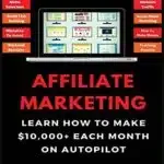 Affiliate Marketing: Learn How to Make $10,000+ Each Month on Autopilot 